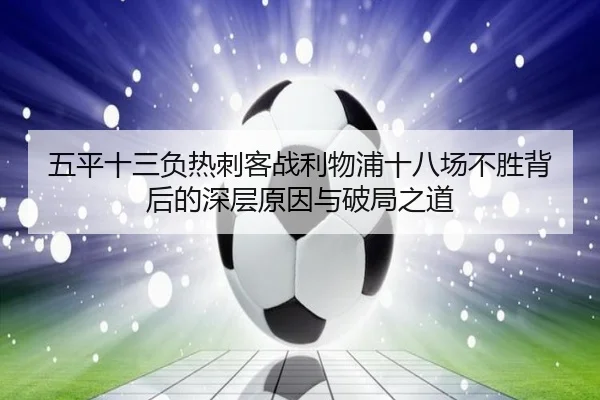 五平十三负热刺客战利物浦十八场不胜背后的深层原因与破局之道