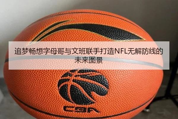追梦畅想字母哥与文班联手打造NFL无解防线的未来图景